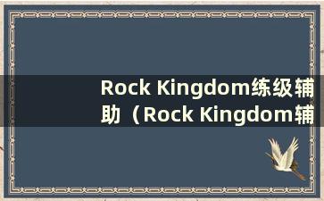 Rock Kingdom练级辅助（Rock Kingdom辅助使用）